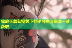 家庭长蘑菇视频下载平台高清资源一键获取