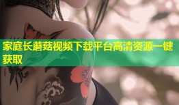 家庭长蘑菇视频下载平台高清资源一键获取