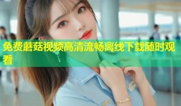 免费蘑菇视频高清流畅离线下载随时观看