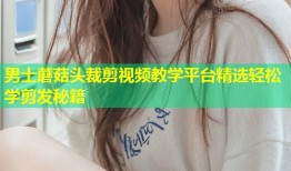 男士蘑菇头裁剪视频教学平台精选轻松学剪发秘籍