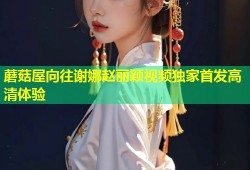 蘑菇屋向往谢娜赵丽颖视频独家首发高清体验
