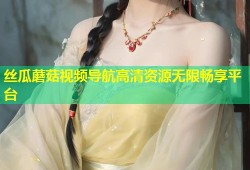 丝瓜蘑菇视频导航高清资源无限畅享平台