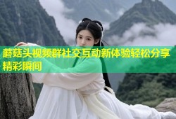 蘑菇头视频群社交互动新体验轻松分享精彩瞬间