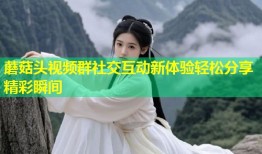 蘑菇头视频群社交互动新体验轻松分享精彩瞬间
