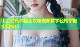 山上蘑菇种植全攻略视频教学轻松掌握实用技巧