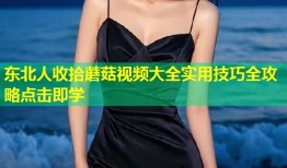 东北人收拾蘑菇视频大全实用技巧全攻略点击即学