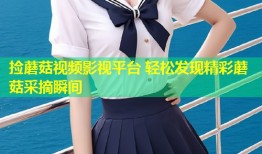 捡蘑菇视频影视平台 轻松发现精彩蘑菇采摘瞬间