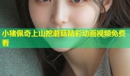 小猪佩奇上山挖蘑菇精彩动画视频免费看