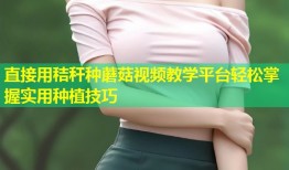 直接用秸秆种蘑菇视频教学平台轻松掌握实用种植技巧