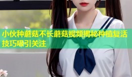 小伙种蘑菇不长蘑菇视频揭秘种植复活技巧吸引关注