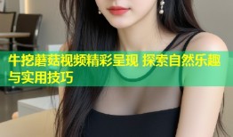 牛挖蘑菇视频精彩呈现 探索自然乐趣与实用技巧