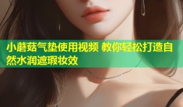 小蘑菇气垫使用视频 教你轻松打造自然水润遮瑕妆效