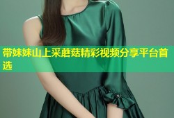 带妹妹山上采蘑菇精彩视频分享平台首选