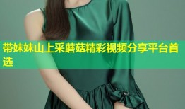 带妹妹山上采蘑菇精彩视频分享平台首选