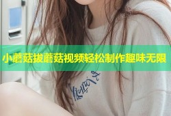 小蘑菇拔蘑菇视频轻松制作趣味无限