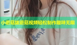 小蘑菇拔蘑菇视频轻松制作趣味无限