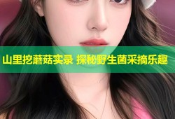 山里挖蘑菇实录 探秘野生菌采摘乐趣
