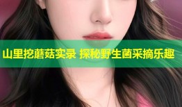 山里挖蘑菇实录 探秘野生菌采摘乐趣