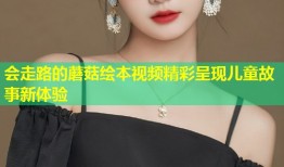 会走路的蘑菇绘本视频精彩呈现儿童故事新体验