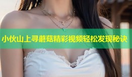 小伙山上寻蘑菇精彩视频轻松发现秘诀