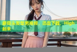 蘑菇头发型男视频，迅雷下载，High起来