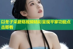 以冬子采蘑菇视频精彩呈现平家功能点击即看