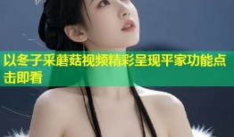 以冬子采蘑菇视频精彩呈现平家功能点击即看