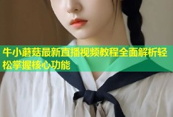 牛小蘑菇最新直播视频教程全面解析轻松掌握核心功能