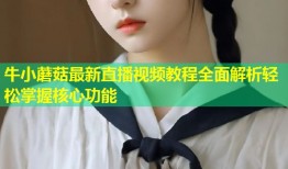 牛小蘑菇最新直播视频教程全面解析轻松掌握核心功能
