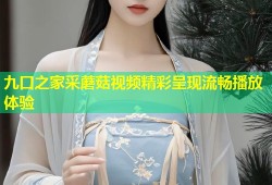 九口之家采蘑菇视频精彩呈现流畅播放体验