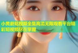 小黄蘑菇视频全集高清无限观看平台精彩短视频尽在掌握