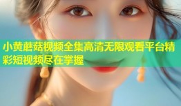 小黄蘑菇视频全集高清无限观看平台精彩短视频尽在掌握