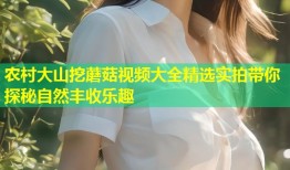 农村大山挖蘑菇视频大全精选实拍带你探秘自然丰收乐趣