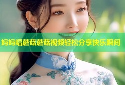 妈妈唱蘑菇蘑菇视频轻松分享快乐瞬间