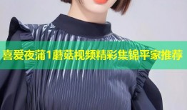 喜爱夜蒲1蘑菇视频精彩集锦平家推荐