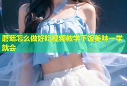 蘑菇怎么做好吃视频教学下饭美味一学就会