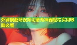 外婆摘蘑菇视频切蘑菇神器轻松实用吸睛必看
