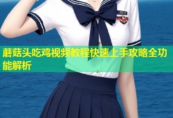 蘑菇头吃鸡视频教程快速上手攻略全功能解析