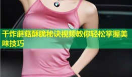 干炸蘑菇酥脆秘诀视频教你轻松掌握美味技巧