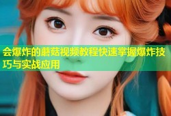 会爆炸的蘑菇视频教程快速掌握爆炸技巧与实战应用