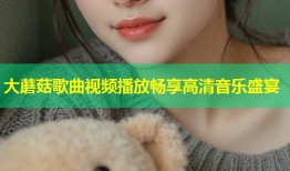 大蘑菇歌曲视频播放畅享高清音乐盛宴