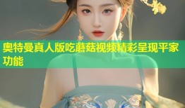 奥特曼真人版吃蘑菇视频精彩呈现平家功能
