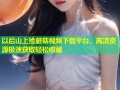 以后山上捡蘑菇视频下载平台，高清资源极速获取轻松收藏