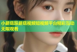 小蘑菇踩蘑菇视频短视频平台精彩互动无限观看