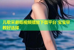 儿歌采蘑菇视频播放下载平台 宝宝早教好选择
