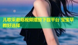 儿歌采蘑菇视频播放下载平台 宝宝早教好选择
