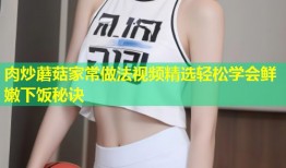 肉炒蘑菇家常做法视频精选轻松学会鲜嫩下饭秘诀