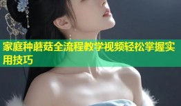 家庭种蘑菇全流程教学视频轻松掌握实用技巧