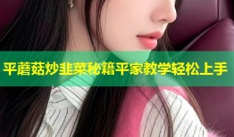 平蘑菇炒韭菜秘籍平家教学轻松上手