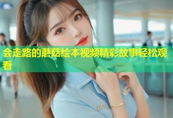 会走路的蘑菇绘本视频精彩故事轻松观看